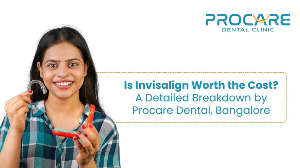 Is Invisalign Worth the Cost? A Detailed Breakdown by ProCare Dental, Bangalore