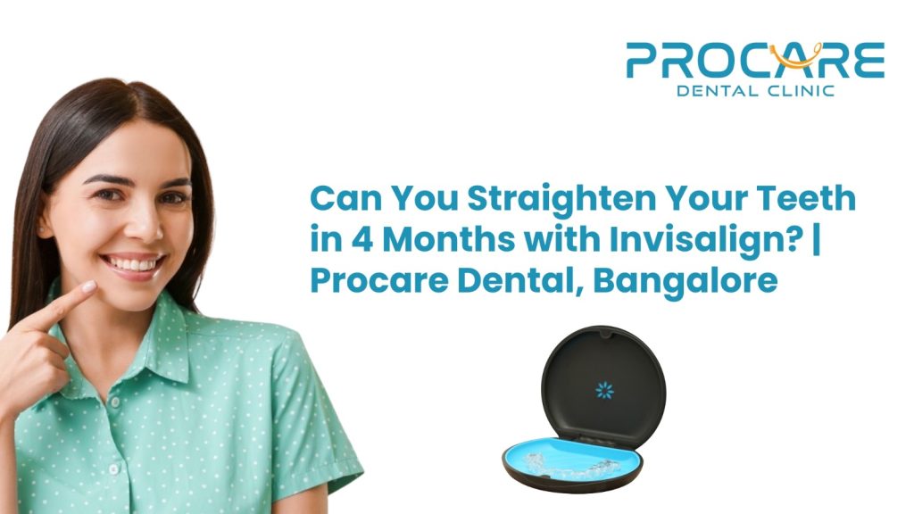 Can You Straighten Your Teeth in 4 Months with Invisalign? | ProCare Dental, Bangalore