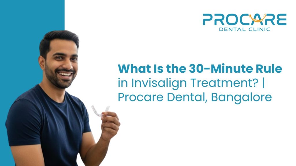 What Is the 30-Minute Rule in Invisalign Treatment? | ProCare Dental, Bangalore